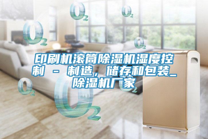 印刷機(jī)滾筒除濕機(jī)濕度控制 - 制造，儲(chǔ)存和包裝_除濕機(jī)廠家