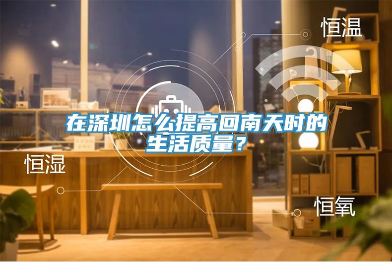 在深圳怎么提高回南天時(shí)的生活質(zhì)量？