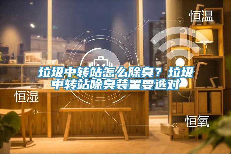 垃圾中轉(zhuǎn)站怎么除臭？垃圾中轉(zhuǎn)站除臭裝置要選對(duì)