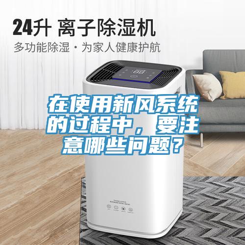在使用新風(fēng)系統(tǒng)的過程中，要注意哪些問題？