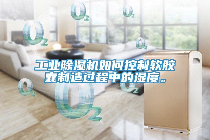工業(yè)除濕機如何控制軟膠囊制造過程中的濕度。