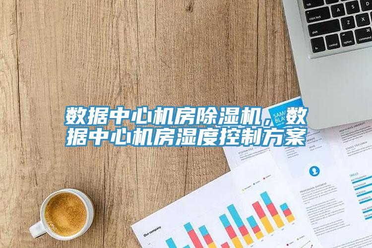 數(shù)據(jù)中心機(jī)房除濕機(jī)，數(shù)據(jù)中心機(jī)房濕度控制方案