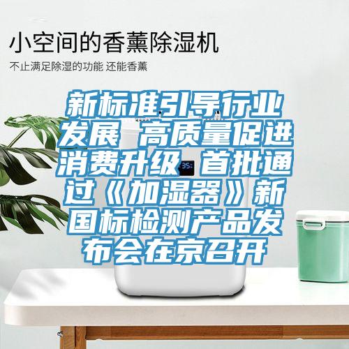新標準引導行業(yè)發(fā)展 高質(zhì)量促進消費升級 首批通過《加濕器》新國標檢測產(chǎn)品發(fā)布會在京召開