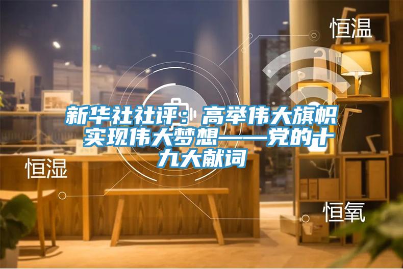 新華社社評(píng)：高舉偉大旗幟 實(shí)現(xiàn)偉大夢(mèng)想——黨的十九大獻(xiàn)詞