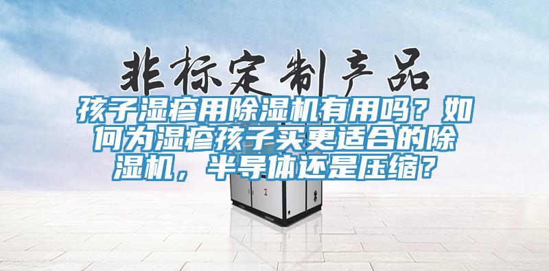 孩子濕疹用除濕機有用嗎？如何為濕疹孩子買更適合的除濕機，半導(dǎo)體還是壓縮？