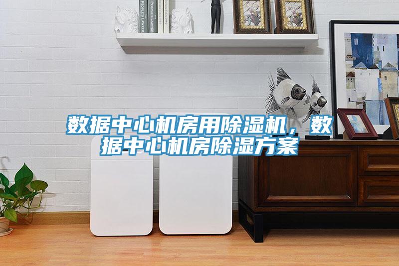 數(shù)據(jù)中心機(jī)房用除濕機(jī)，數(shù)據(jù)中心機(jī)房除濕方案