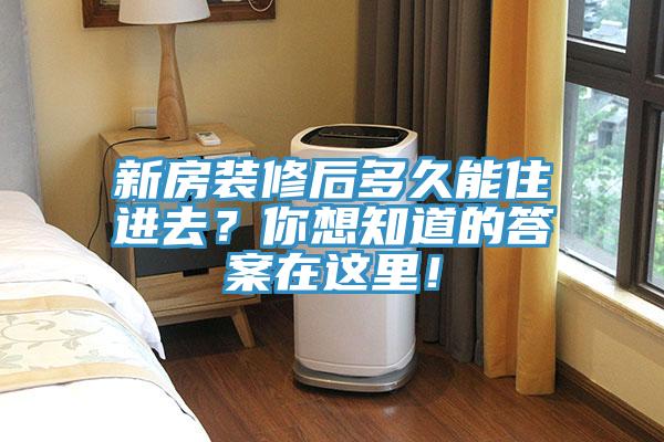 新房裝修后多久能住進(jìn)去？你想知道的答案在這里！