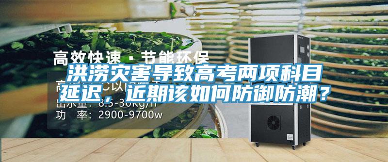 洪澇災(zāi)害導(dǎo)致高考兩項科目延遲，近期該如何防御防潮？