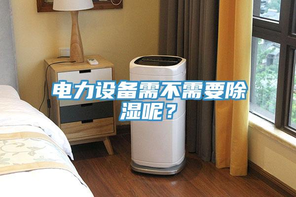 電力設(shè)備需不需要除濕呢？