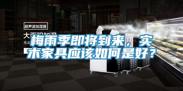 梅雨季即將到來(lái)，實(shí)木家具應(yīng)該如何是好？