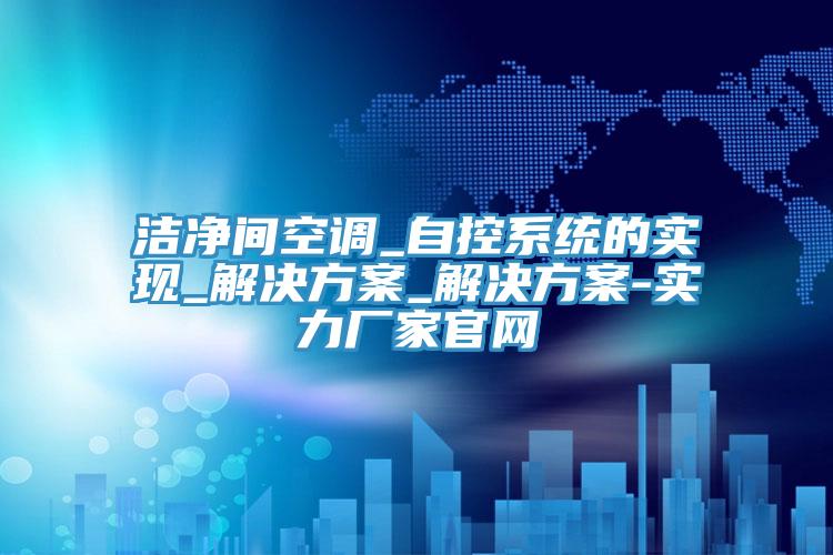 潔凈間空調_自控系統(tǒng)的實現(xiàn)_解決方案_解決方案-實力廠家官網