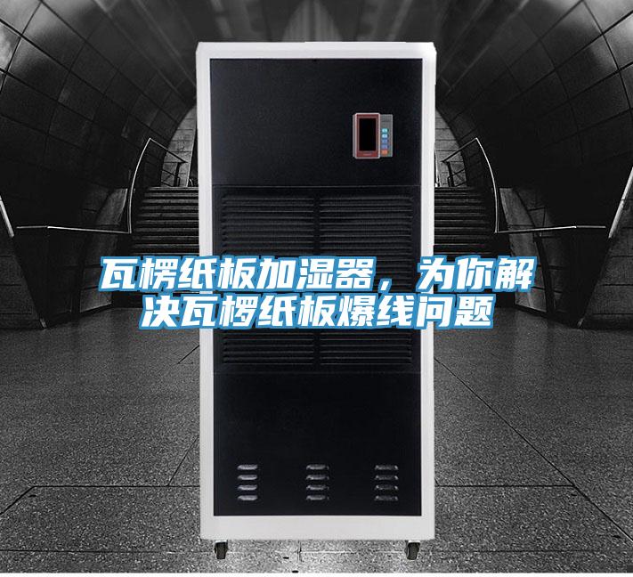 瓦楞紙板加濕器，為你解決瓦欏紙板爆線問(wèn)題
