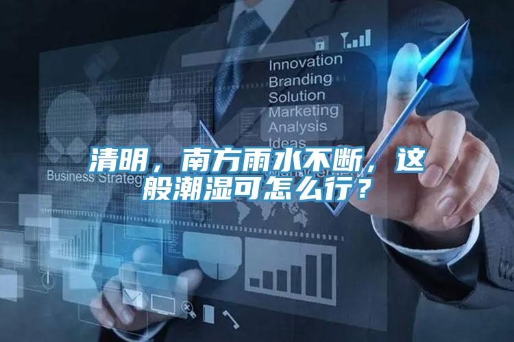 清明，南方雨水不斷，這般潮濕可怎么行？