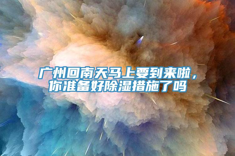 廣州回南天馬上要到來(lái)啦，你準(zhǔn)備好除濕措施了嗎