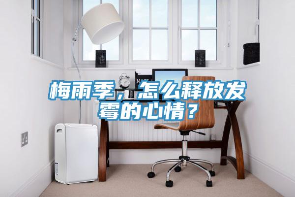 梅雨季，怎么釋放發(fā)霉的心情？