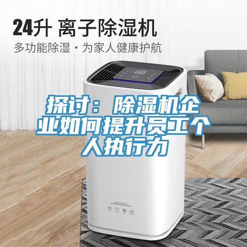 探討：除濕機企業(yè)如何提升員工個人執(zhí)行力