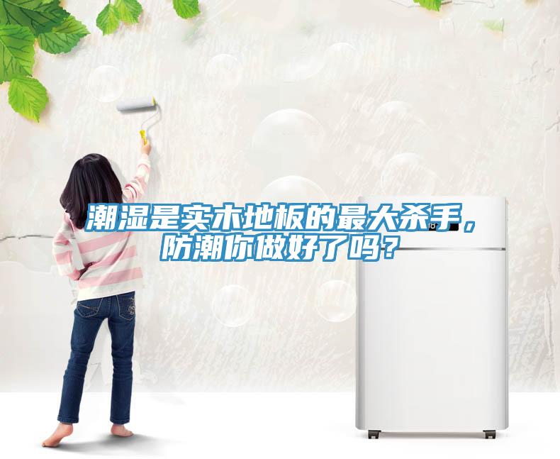 潮濕是實(shí)木地板的最大殺手，防潮你做好了嗎？