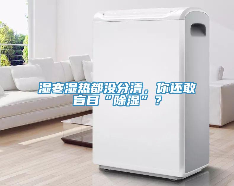 濕寒濕熱都沒分清，你還敢盲目“除濕”？