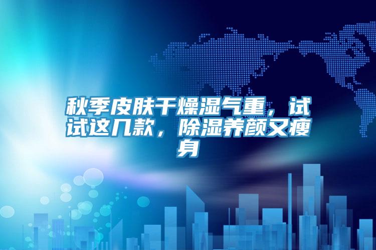 秋季皮膚干燥濕氣重，試試這幾款，除濕養(yǎng)顏又瘦身