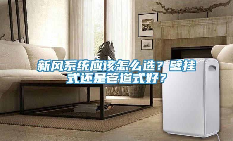 新風(fēng)系統(tǒng)應(yīng)該怎么選？壁掛式還是管道式好？