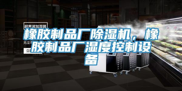 橡膠制品廠除濕機，橡膠制品廠濕度控制設(shè)備