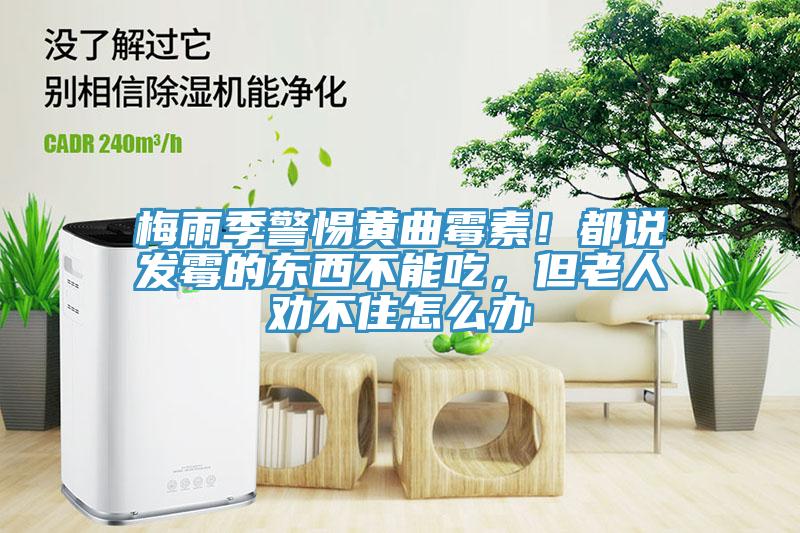 梅雨季警惕黃曲霉素！都說(shuō)發(fā)霉的東西不能吃，但老人勸不住怎么辦
