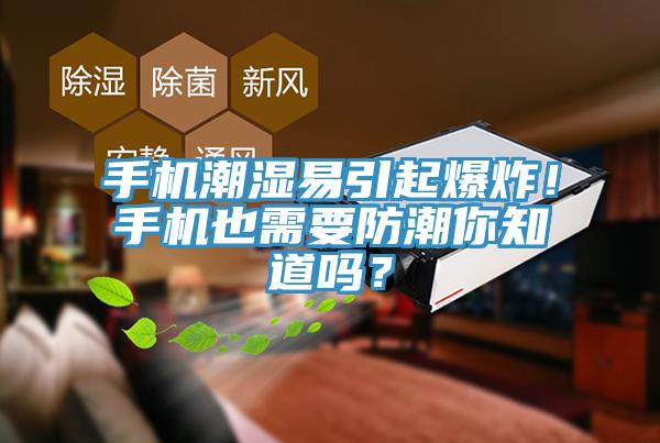 手機(jī)潮濕易引起爆炸！手機(jī)也需要防潮你知道嗎？