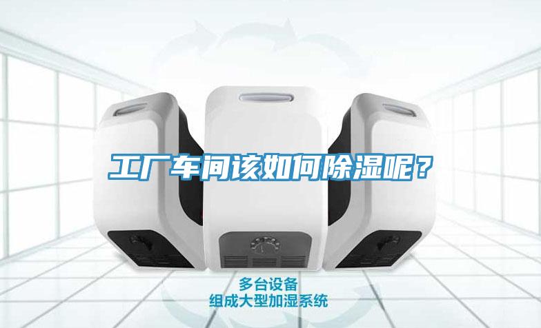工廠車間該如何除濕呢？