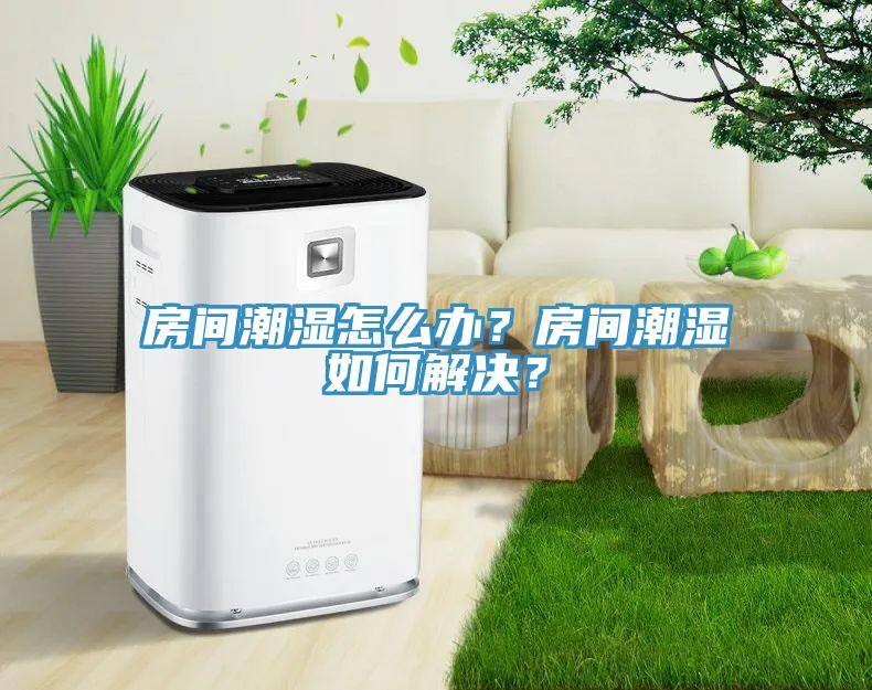 房間潮濕怎么辦？房間潮濕如何解決？