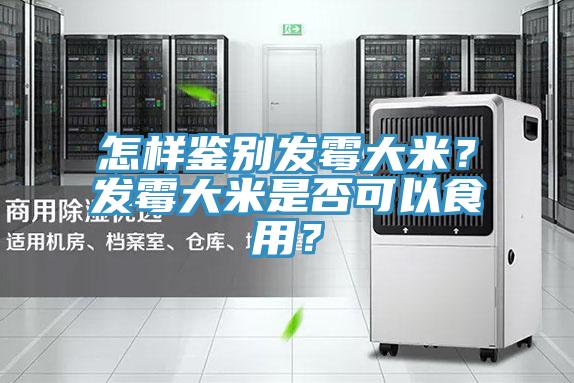 怎樣鑒別發(fā)霉大米？發(fā)霉大米是否可以食用？