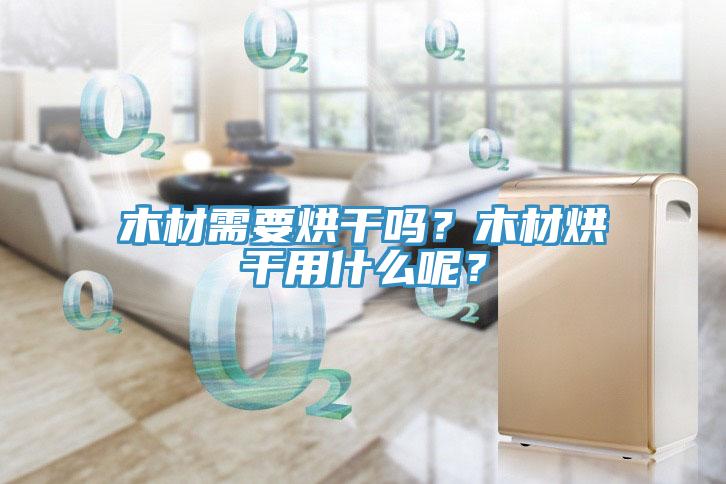 木材需要烘干嗎？木材烘干用什么呢？
