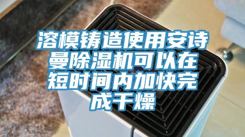 溶模鑄造使用安詩曼除濕機(jī)可以在短時間內(nèi)加快完成干燥