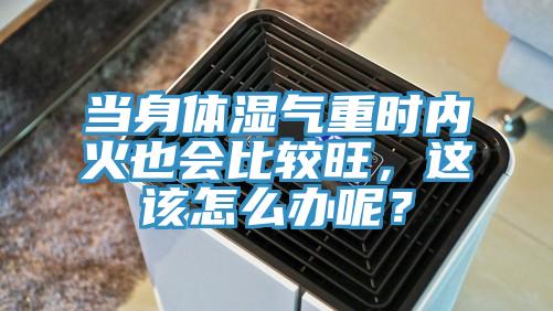 當身體濕氣重時內(nèi)火也會比較旺，這該怎么辦呢？
