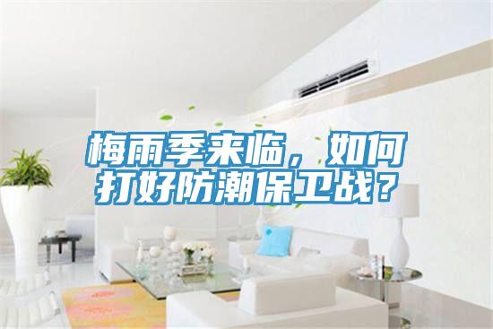 梅雨季來臨，如何打好防潮保衛(wèi)戰(zhàn)？