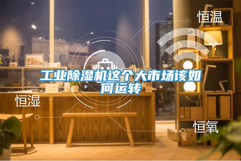 工業(yè)除濕機這個大市場該如何運轉(zhuǎn)