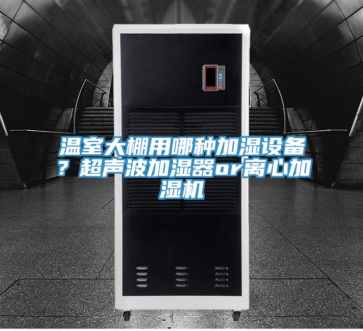 溫室大棚用哪種加濕設(shè)備？超聲波加濕器or離心加濕機(jī)