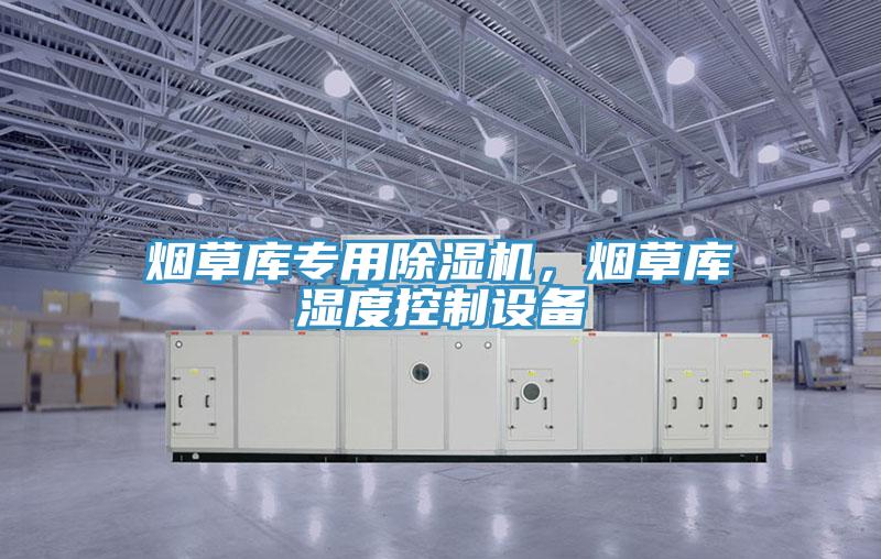 煙草庫專用除濕機(jī)，煙草庫濕度控制設(shè)備