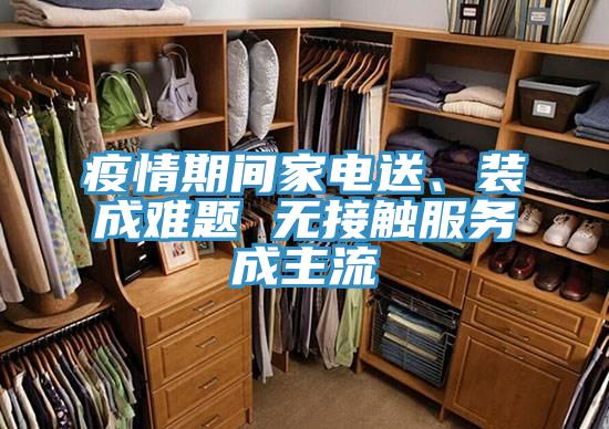 疫情期間家電送、裝成難題 無(wú)接觸服務(wù)成主流