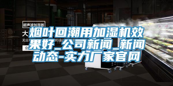 煙葉回潮用加濕機(jī)效果好_公司新聞_新聞動態(tài)-實(shí)力廠家官網(wǎng)