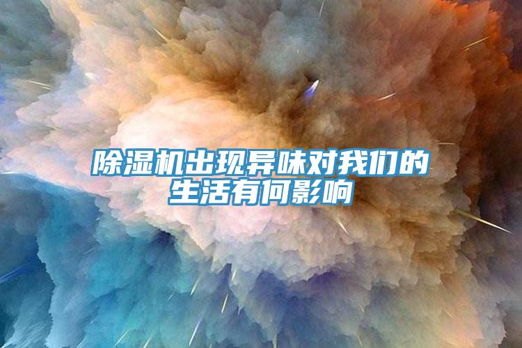 除濕機(jī)出現(xiàn)異味對我們的生活有何影響