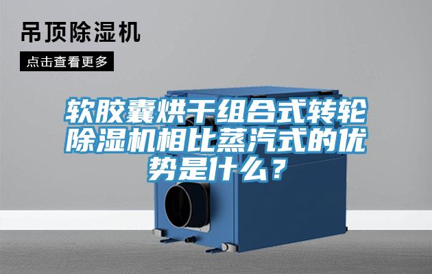 軟膠囊烘干組合式轉輪除濕機相比蒸汽式的優(yōu)勢是什么？
