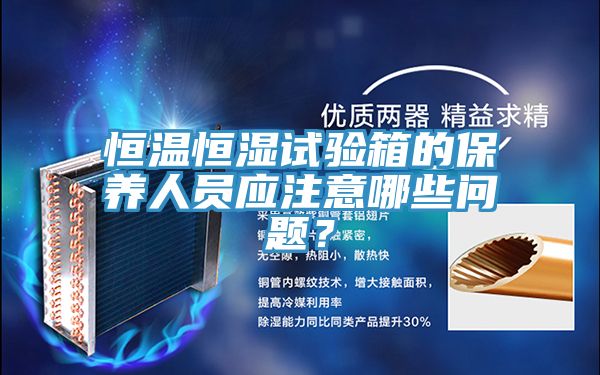 恒溫恒濕試驗(yàn)箱的保養(yǎng)人員應(yīng)注意哪些問(wèn)題？