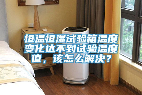 恒溫恒濕試驗(yàn)箱溫度變化達(dá)不到試驗(yàn)溫度值，該怎么解決？