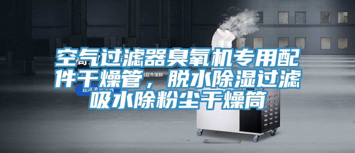 空氣過濾器臭氧機(jī)專用配件干燥管，脫水除濕過濾吸水除粉塵干燥筒