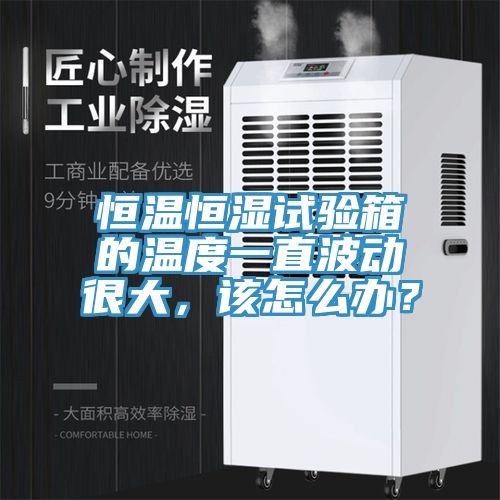 恒溫恒濕試驗箱的溫度一直波動很大，該怎么辦？