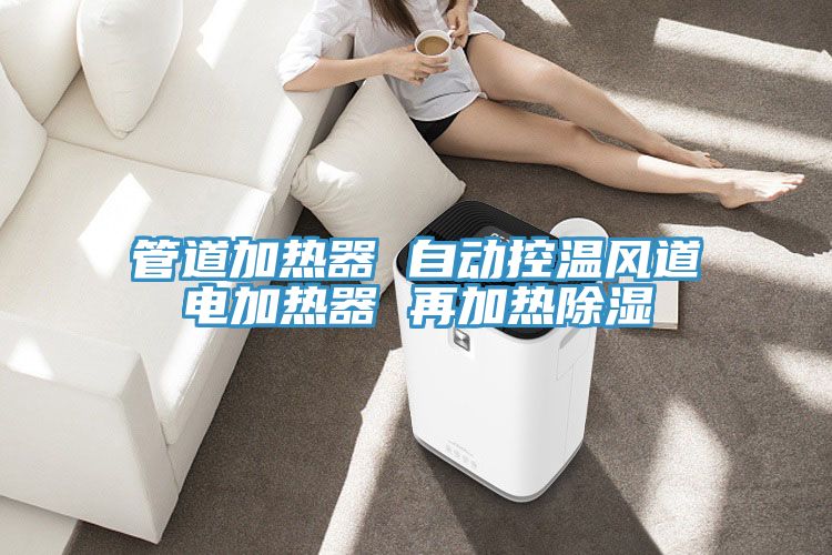 管道加熱器 自動控溫風(fēng)道電加熱器 再加熱除濕