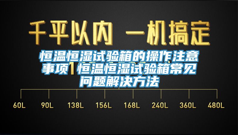 恒溫恒濕試驗(yàn)箱的操作注意事項(xiàng) 恒溫恒濕試驗(yàn)箱常見問題解決方法