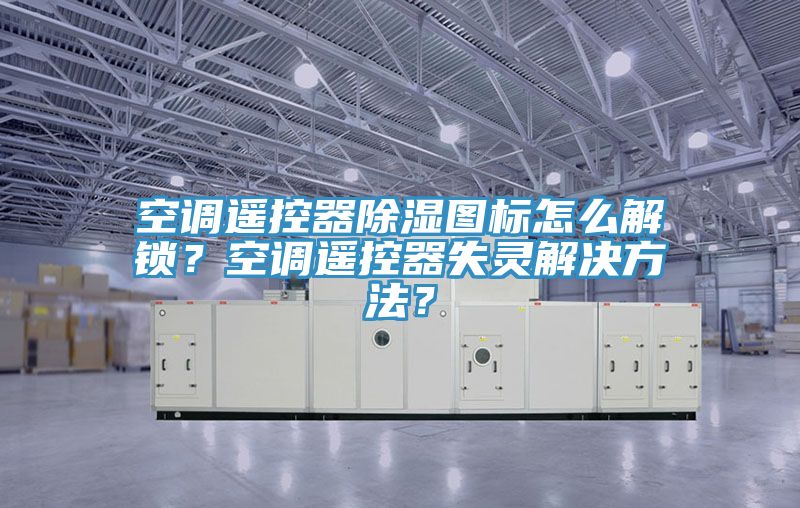 空調(diào)遙控器除濕圖標(biāo)怎么解鎖？空調(diào)遙控器失靈解決方法？