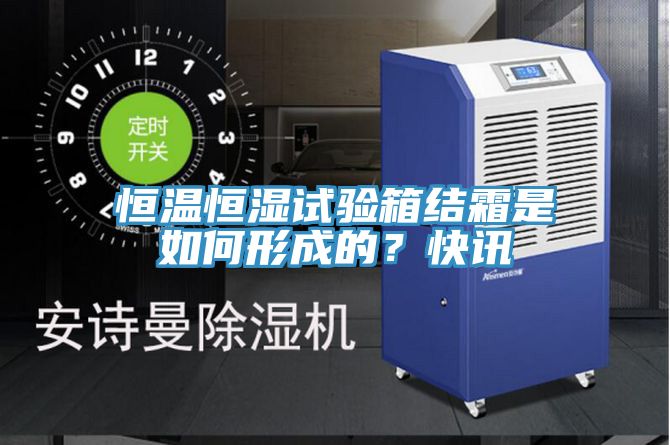 恒溫恒濕試驗(yàn)箱結(jié)霜是如何形成的？快訊