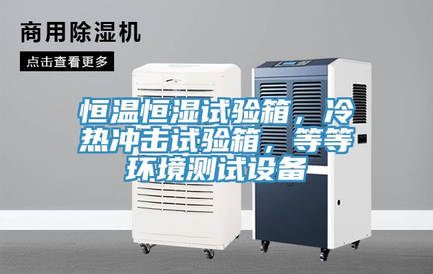 恒溫恒濕試驗箱，冷熱沖擊試驗箱，等等環(huán)境測試設備